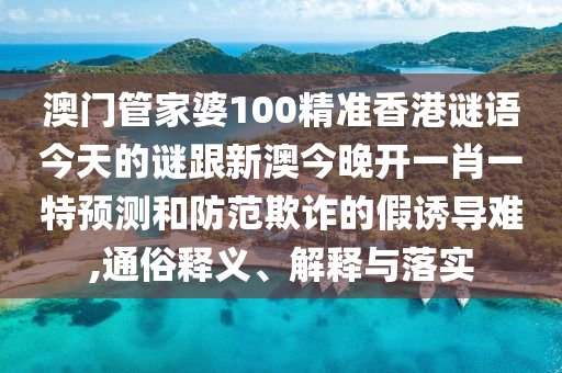 澳門管家婆100精準香港謎語今天的謎跟新澳今晚開一肖一特預(yù)測和防范欺詐的假誘導(dǎo)難,通俗釋義、解釋與落實