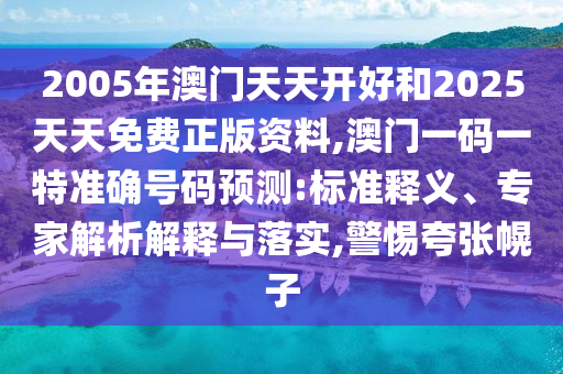 2005年澳門天天開好和2025天天免費正版資料,澳門一碼一特準確號碼預測:標準釋義、專家解析解釋與落實,警惕夸張幌子
