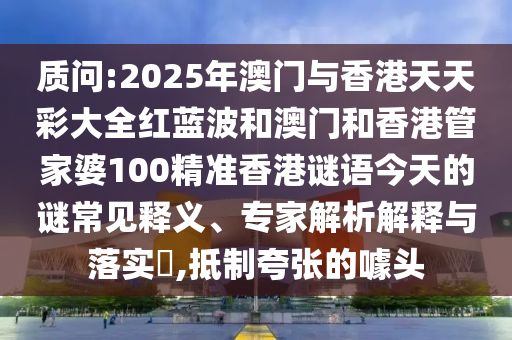 質問:2025年澳門與香港天天彩大全紅藍波和澳門和香港管家婆100精準香港謎語今天的謎常見釋義、專家解析解釋與落實?,抵制夸張的噱頭