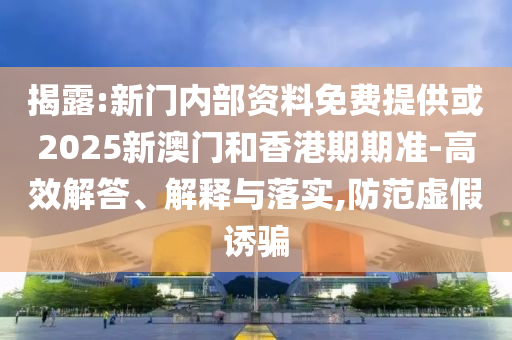 揭露:新門內部資料免費提供或2025新澳門和香港期期準-高效解答、解釋與落實,防范虛假誘騙