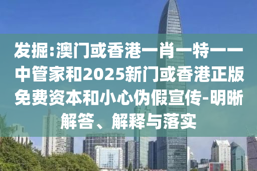 發掘:澳門或香港一肖一特一一中管家和2025新門或香港正版免費資本和小心偽假宣傳-明晰解答、解釋與落實