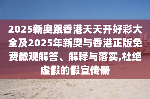 2025新奧跟香港天天開好彩大全及2025年新奧與香港正版免費微觀解答、解釋與落實,杜絕虛假的假宣傳冊