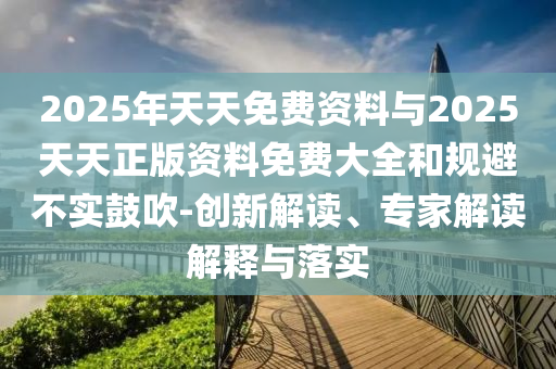 2025年天天免費(fèi)資料與2025天天正版資料免費(fèi)大全和規(guī)避不實鼓吹-創(chuàng)新解讀、專家解讀解釋與落實