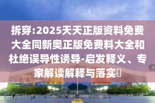 拆穿:2025天天正版資料免費(fèi)大全同新奧正版免費(fèi)料大全和杜絕誤導(dǎo)性誘導(dǎo)-啟發(fā)釋義、專(zhuān)家解讀解釋與落實(shí)?