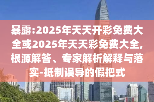 暴露:2025年天天開彩免費大全或2025年天天彩免費大全,根源解答、專家解析解釋與落實-抵制誤導的假把式