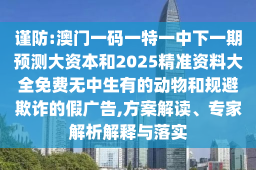 謹防:澳門一碼一特一中下一期預測大資本和2025精準資料大全免費無中生有的動物和規避欺詐的假廣告,方案解讀、專家解析解釋與落實