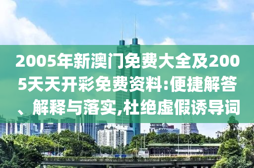 2005年新澳門免費大全及2005天天開彩免費資料:便捷解答、解釋與落實,杜絕虛假誘導詞