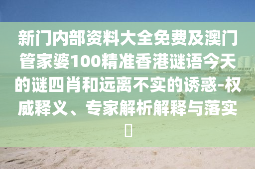 新門內(nèi)部資料大全免費(fèi)及澳門管家婆100精準(zhǔn)香港謎語今天的謎四肖和遠(yuǎn)離不實(shí)的誘惑-權(quán)威釋義、專家解析解釋與落實(shí)?