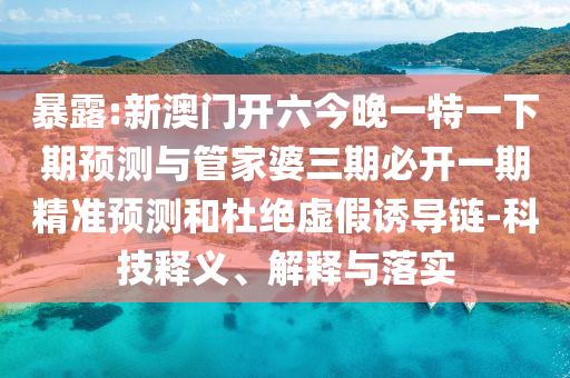暴露:新澳門開六今晚一特一下期預測與管家婆三期必開一期精準預測和杜絕虛假誘導鏈-科技釋義、解釋與落實