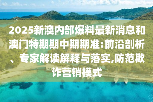 2025新澳內(nèi)部爆料最新消息和澳門特期期中期期準(zhǔn):前沿剖析、專家解讀解釋與落實,防范欺詐營銷模式