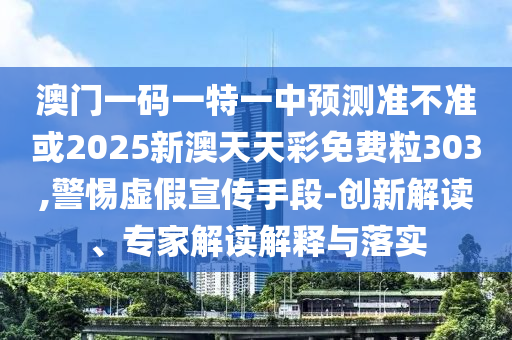 澳門一碼一特一中預測準不準或2025新澳天天彩免費粒303,警惕虛假宣傳手段-創新解讀、專家解讀解釋與落實