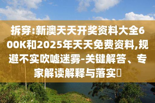拆穿:新澳天天開獎資料大全600K和2025年天天免費資料,規避不實吹噓迷霧-關鍵解答、專家解讀解釋與落實?