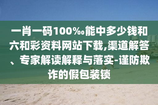 一肖一碼100‰能中多少錢和六和彩資料網(wǎng)站下載,渠道解答、專家解讀解釋與落實-謹(jǐn)防欺詐的假包裝鎖