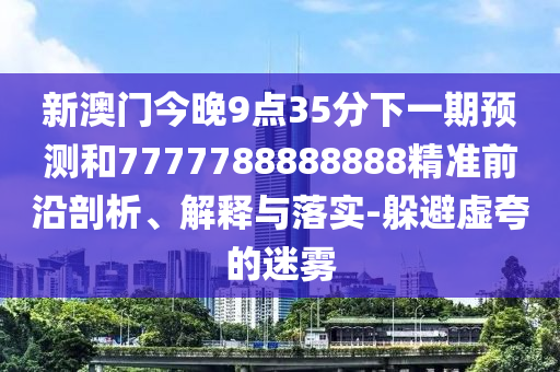 新澳門今晚9點35分下一期預測和7777788888888精準前沿剖析、解釋與落實-躲避虛夸的迷霧