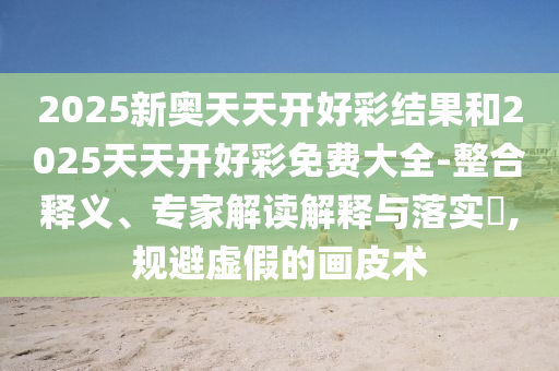 2025新奧天天開好彩結果和2025天天開好彩免費大全-整合釋義、專家解讀解釋與落實?,規避虛假的畫皮術