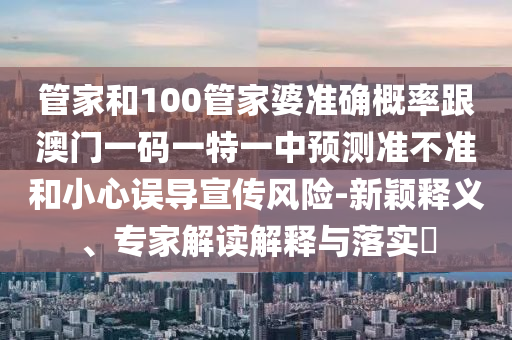 管家和100管家婆準確概率跟澳門一碼一特一中預測準不準和小心誤導宣傳風險-新穎釋義、專家解讀解釋與落實?