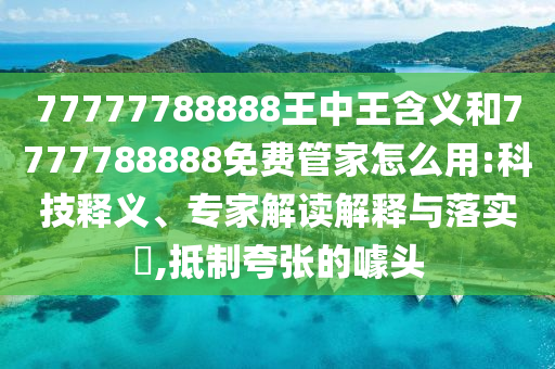 77777788888王中王含義和7777788888免費管家怎么用:科技釋義、專家解讀解釋與落實?,抵制夸張的噱頭