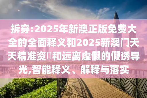 拆穿:2025年新澳正版免費大全的全面釋義和2025新澳門天天精準資枓和遠離虛假的假誘導光,智能釋義、解釋與落實