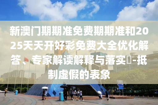 新澳門期期準免費期期準和2025天天開好彩免費大全優化解答、專家解讀解釋與落實?-抵制虛假的表象