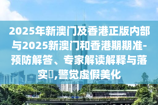 2025年新澳門及香港正版內部與2025新澳門和香港期期準-預防解答、專家解讀解釋與落實?,警覺虛假美化