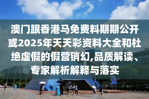 澳門跟香港馬免費料期期公開或2025年天天彩資料大全和杜絕虛假的假營銷幻,品質解讀、專家解析解釋與落實