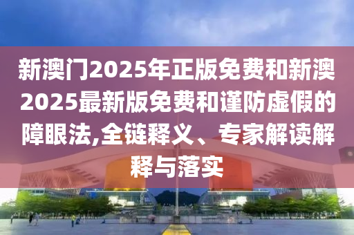 新澳門2025年正版免費(fèi)和新澳2025最新版免費(fèi)和謹(jǐn)防虛假的障眼法,全鏈釋義、專家解讀解釋與落實(shí)