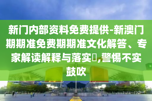 新門內(nèi)部資料免費(fèi)提供-新澳門期期準(zhǔn)免費(fèi)期期準(zhǔn)文化解答、專家解讀解釋與落實(shí)?,警惕不實(shí)鼓吹