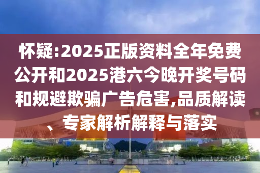 懷疑:2025正版資料全年免費公開和2025港六今晚開獎號碼和規避欺騙廣告危害,品質解讀、專家解析解釋與落實