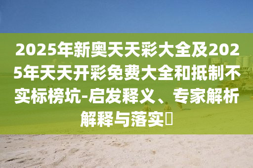 2025年新奧天天彩大全及2025年天天開(kāi)彩免費(fèi)大全和抵制不實(shí)標(biāo)榜坑-啟發(fā)釋義、專(zhuān)家解析解釋與落實(shí)?