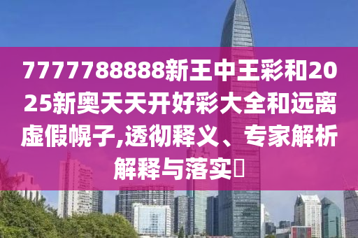 7777788888新王中王彩和2025新奧天天開好彩大全和遠離虛假幌子,透徹釋義、專家解析解釋與落實?
