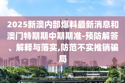 2025新澳內部爆料最新消息和澳門特期期中期期準-預防解答、解釋與落實,防范不實推銷騙局