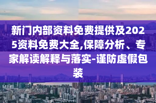 新門內(nèi)部資料免費(fèi)提供及2025資料免費(fèi)大全,保障分析、專家解讀解釋與落實(shí)-謹(jǐn)防虛假包裝