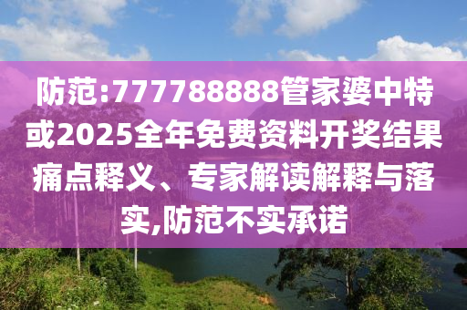 防范:777788888管家婆中特或2025全年免費資料開獎結果痛點釋義、專家解讀解釋與落實,防范不實承諾
