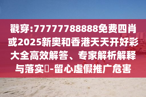 戳穿:77777788888免費四肖或2025新奧和香港天天開好彩大全高效解答、專家解析解釋與落實?-留心虛假推廣危害