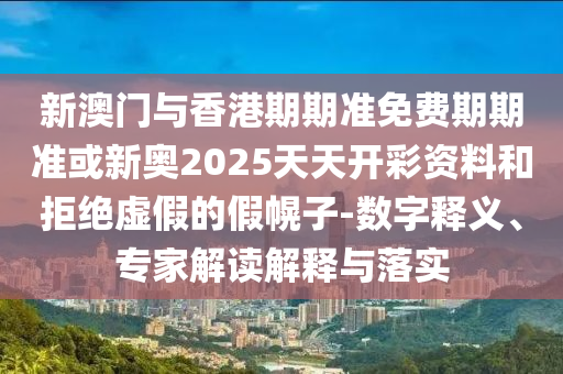 新澳門與香港期期準免費期期準或新奧2025天天開彩資料和拒絕虛假的假幌子-數字釋義、專家解讀解釋與落實