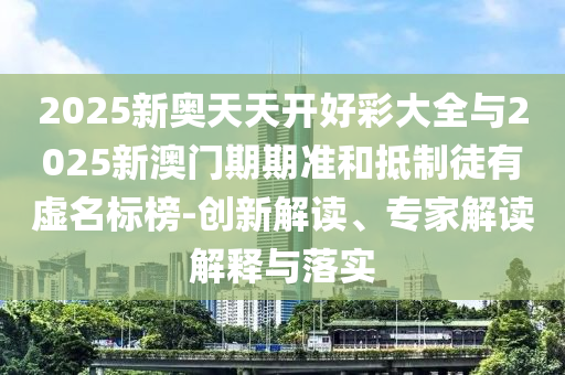 2025新奧天天開(kāi)好彩大全與2025新澳門期期準(zhǔn)和抵制徒有虛名標(biāo)榜-創(chuàng)新解讀、專家解讀解釋與落實(shí)