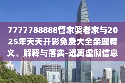 7777788888管家婆老家與2025年天天開彩免費大全條理釋義、解釋與落實-遠離虛假信息