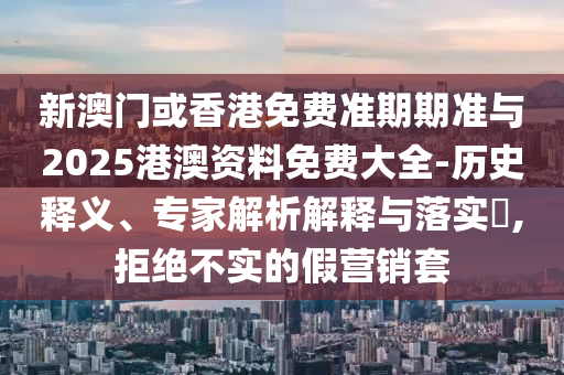 新澳門或香港免費準期期準與2025港澳資料免費大全-歷史釋義、專家解析解釋與落實?,拒絕不實的假營銷套