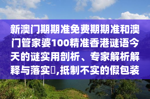 新澳門期期準(zhǔn)免費(fèi)期期準(zhǔn)和澳門管家婆100精準(zhǔn)香港謎語今天的謎實用剖析、專家解析解釋與落實?,抵制不實的假包裝