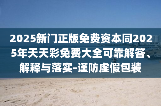 2025新門正版免費資本同2025年天天彩免費大全可靠解答、解釋與落實-謹防虛假包裝