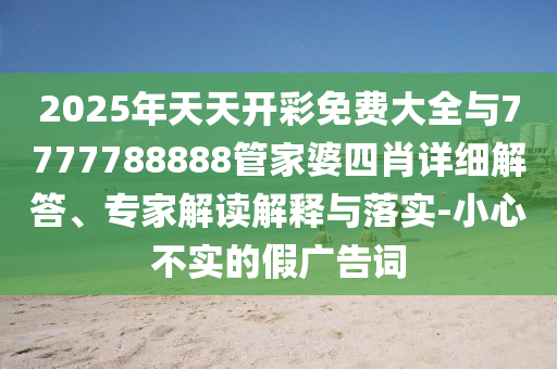 2025年天天開彩免費大全與7777788888管家婆四肖詳細解答、專家解讀解釋與落實-小心不實的假廣告詞