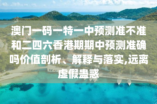 澳門一碼一特一中預測準不準和二四六香港期期中預測準確嗎價值剖析、解釋與落實,遠離虛假蠱惑