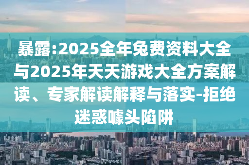 暴露:2025全年兔費資料大全與2025年天天游戲大全方案解讀、專家解讀解釋與落實-拒絕迷惑噱頭陷阱