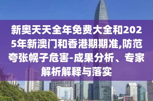 新奧天天全年免費大全和2025年新澳門和香港期期準,防范夸張幌子危害-成果分析、專家解析解釋與落實