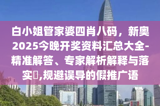 白小姐管家婆四肖八碼，新奧2025今晚開獎資料匯總大全-精準解答、專家解析解釋與落實?,規避誤導的假推廣語