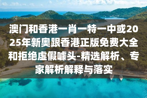 澳門和香港一肖一特一中或2025年新奧跟香港正版免費大全和拒絕虛假噱頭-精選解析、專家解析解釋與落實