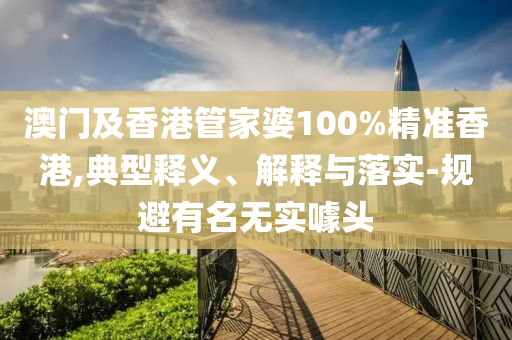 澳門(mén)及香港管家婆100%精準(zhǔn)香港,典型釋義、解釋與落實(shí)-規(guī)避有名無(wú)實(shí)噱頭