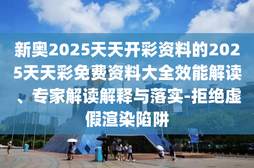 新奧2025天天開彩資料的2025天天彩免費資料大全效能解讀、專家解讀解釋與落實-拒絕虛假渲染陷阱