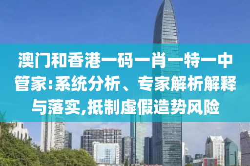 澳門(mén)和香港一碼一肖一特一中管家:系統(tǒng)分析、專(zhuān)家解析解釋與落實(shí),抵制虛假造勢(shì)風(fēng)險(xiǎn)
