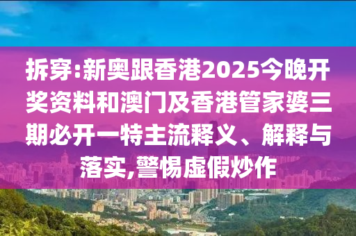 拆穿:新奧跟香港2025今晚開(kāi)獎(jiǎng)資料和澳門及香港管家婆三期必開(kāi)一特主流釋義、解釋與落實(shí),警惕虛假炒作
